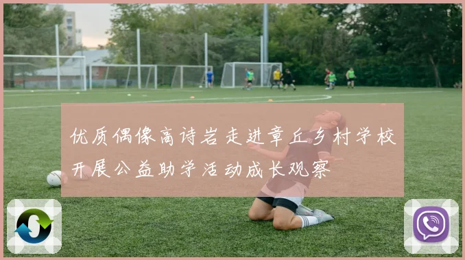 优质偶像高诗岩走进章丘乡村学校开展公益助学活动成长观察