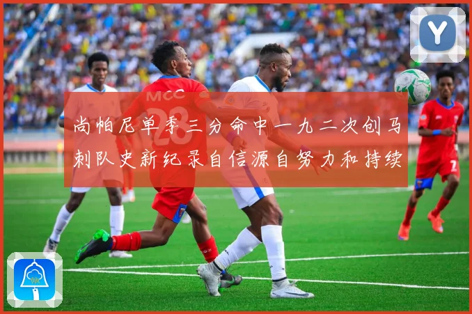 尚帕尼单季三分命中一九二次创马刺队史新纪录自信源自努力和持续赛场复盘