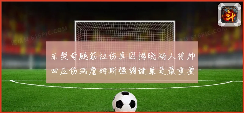 东契奇腿筋拉伤真因揭晓湖人将帅回应伤病詹姆斯强调健康是最重要赛场复盘