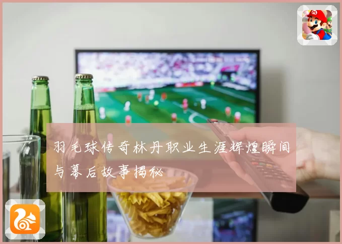 羽毛球传奇林丹职业生涯辉煌瞬间与幕后故事揭秘