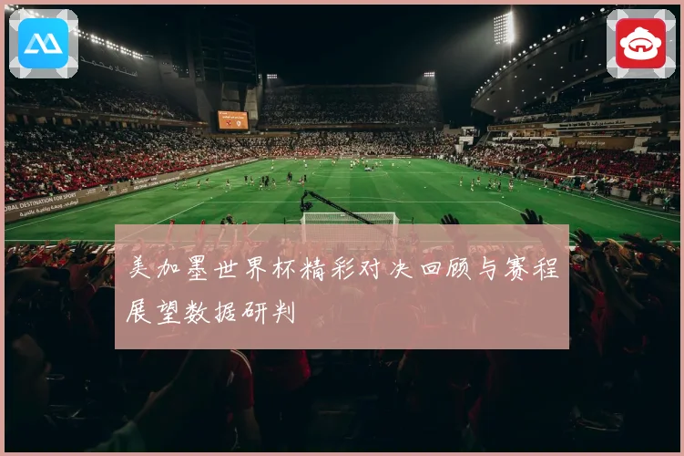 美加墨世界杯精彩对决回顾与赛程展望数据研判
