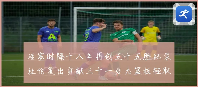 活塞时隔十八年再创五十五胜纪录杜伦复出贡献三十一分九篮板轻取成长观察