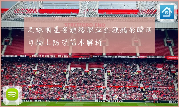 足球明星吕迪格职业生涯精彩瞬间与场上防守艺术解析