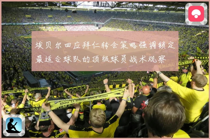 埃贝尔回应拜仁转会策略强调锁定最适合球队的顶级球员战术观察