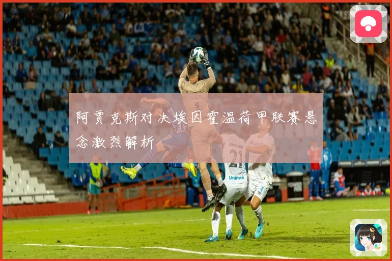 阿贾克斯对决埃因霍温荷甲联赛悬念激烈解析