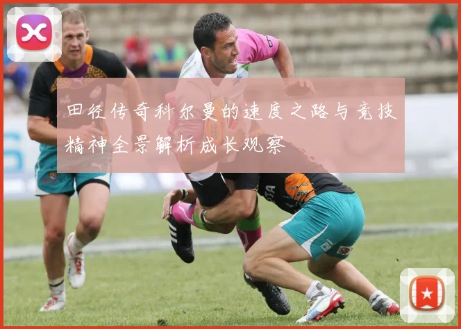 田径传奇科尔曼的速度之路与竞技精神全景解析成长观察