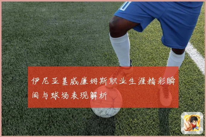 伊尼亚基威廉姆斯职业生涯精彩瞬间与球场表现解析