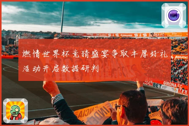 燃情世界杯竞猜盛宴争取丰厚好礼活动开启数据研判