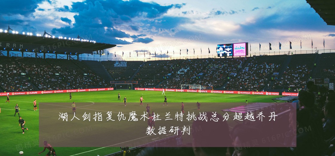 湖人剑指复仇魔术杜兰特挑战总分超越乔丹数据研判