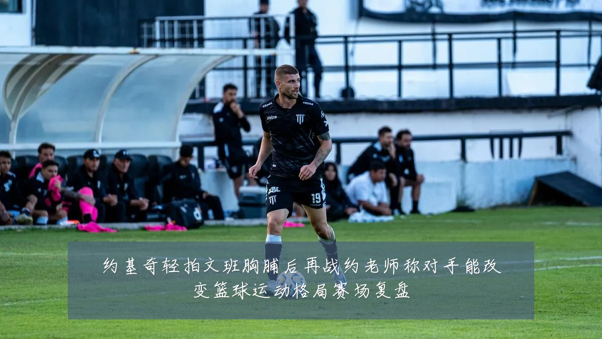 约基奇轻拍文班胸脯后再战约老师称对手能改变篮球运动格局赛场复盘