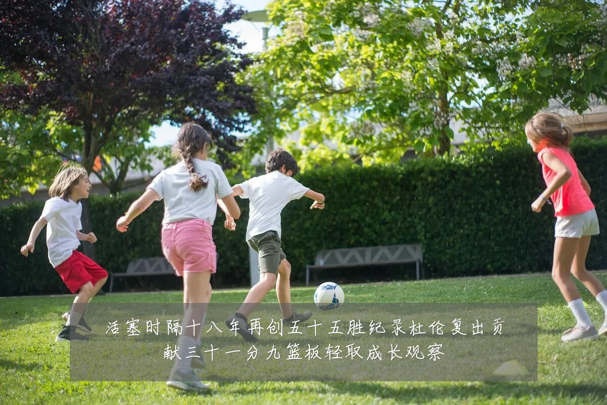 活塞时隔十八年再创五十五胜纪录杜伦复出贡献三十一分九篮板轻取成长观察
