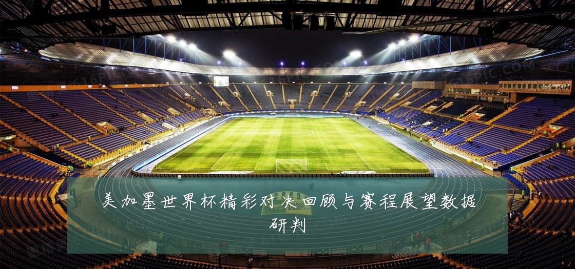 美加墨世界杯精彩对决回顾与赛程展望数据研判