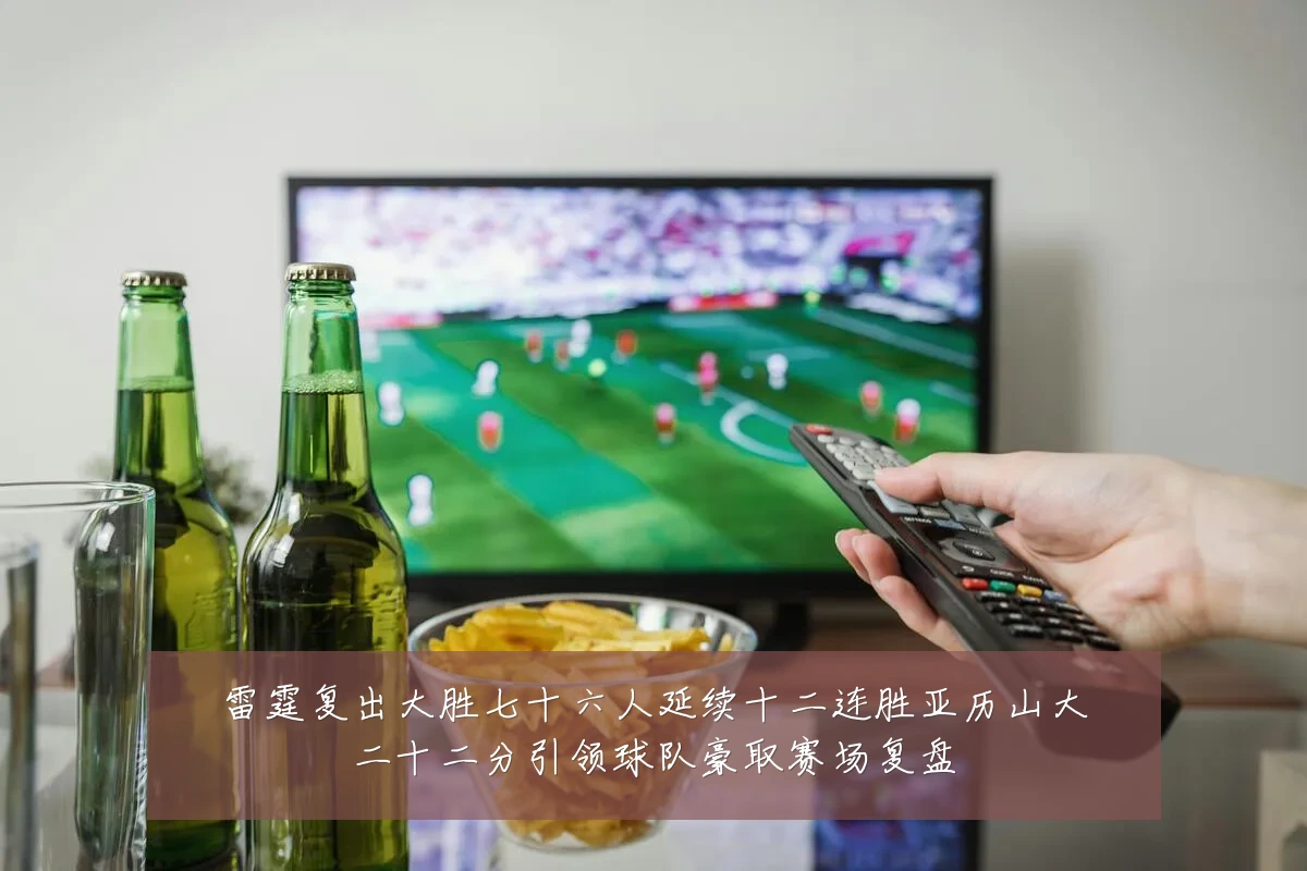 雷霆复出大胜七十六人延续十二连胜亚历山大二十二分引领球队豪取赛场复盘